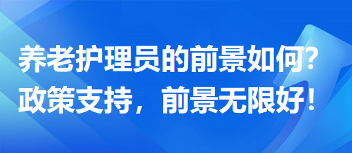 養(yǎng)老護理員前景怎么樣？政策支持，前景無限好