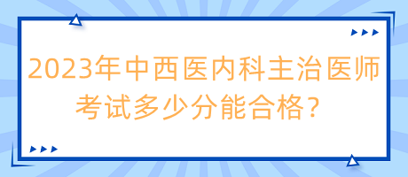 2023年中西醫(yī)內(nèi)科主治醫(yī)師考試多少分能合格？