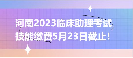 河南2023臨床助理考試技能繳費(fèi)5月23日截止