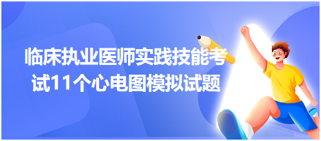 全國(guó)臨床執(zhí)業(yè)醫(yī)師實(shí)踐技能考試11個(gè)心電圖模擬試題！