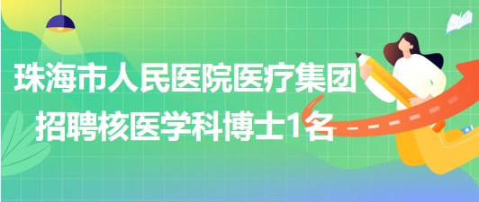 珠海市人民醫(yī)院醫(yī)療集團2023年招聘核醫(yī)學科博士1名