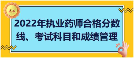 2022年執(zhí)業(yè)藥師合格分?jǐn)?shù)線、考試科目和成績管理？