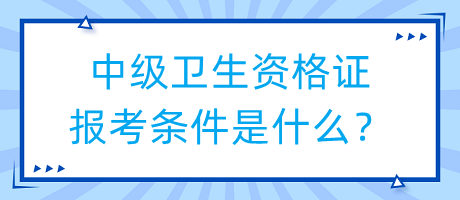 中級(jí)衛(wèi)生資格證報(bào)考條件是什么？