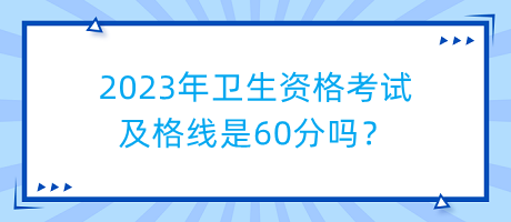 2023年衛(wèi)生資格考試及格線是60分嗎？