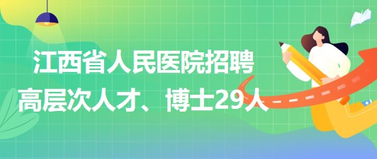 江西省人民醫(yī)院2023年招聘高層次人才、博士29人