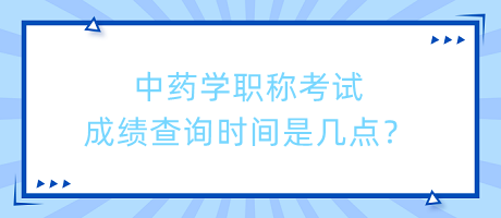 中藥學(xué)職稱考試成績查詢時間是幾點？