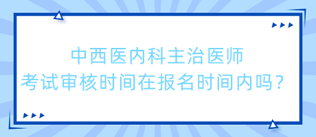 中西醫(yī)內(nèi)科主治醫(yī)師考試審核時間在報名時間內(nèi)嗎？