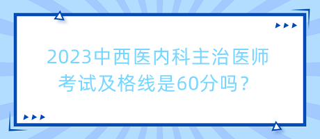 2023中西醫(yī)內科主治醫(yī)師考試及格線是60分嗎？