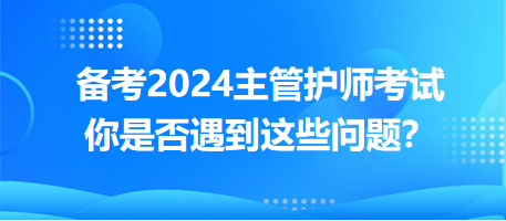 備考2024主管護(hù)師考試，你是否遇到這些問(wèn)題？