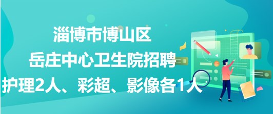 淄博市博山區(qū)岳莊中心衛(wèi)生院招聘護(hù)理2人、彩超、影像各1人