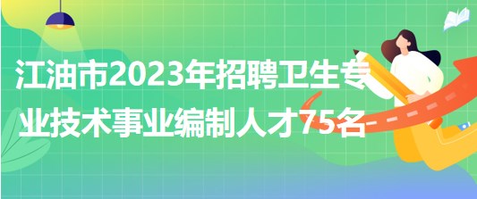 四川省江油市2023年上半年招聘衛(wèi)生專業(yè)技術事業(yè)編制人才75名