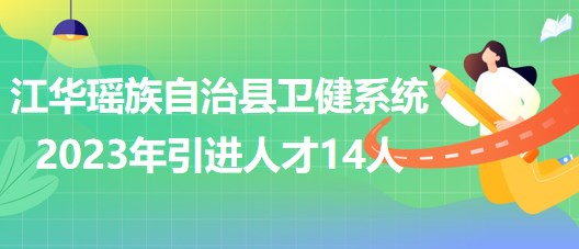 湖南省永州市江華瑤族自治縣衛(wèi)健系統(tǒng)2023年引進人才14人