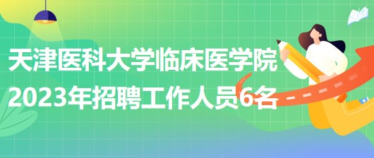 天津醫(yī)科大學(xué)臨床醫(yī)學(xué)院2023年補(bǔ)充招聘工作人員6名