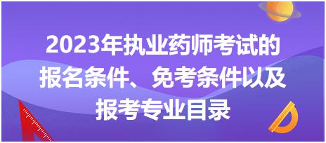 2023年執(zhí)業(yè)藥師考試的報(bào)名條件、免考條件以及報(bào)考專業(yè)目錄