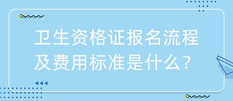 衛(wèi)生資格證報(bào)名流程及費(fèi)用標(biāo)準(zhǔn)是什么？