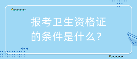 報考衛(wèi)生資格證的條件是什么？