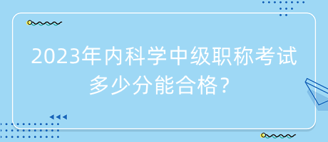 2023年內(nèi)科學(xué)中級職稱考試多少分能合格？