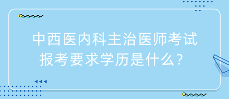 中西醫(yī)內(nèi)科主治醫(yī)師考試報(bào)考要求學(xué)歷是什么？