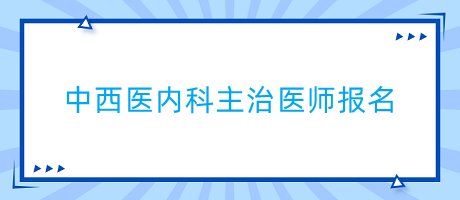 中西醫(yī)內(nèi)科主治醫(yī)師報(bào)名