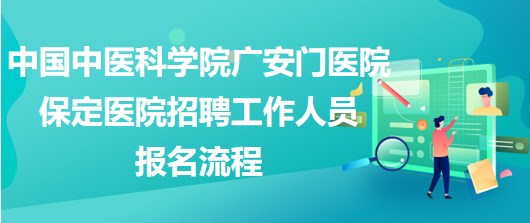 中國中醫(yī)科學(xué)院廣安門醫(yī)院保定醫(yī)院2023年招聘工作人員報名流程