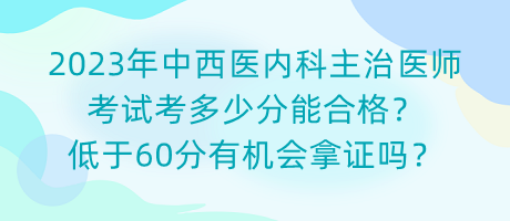2023年中西醫(yī)內(nèi)科主治醫(yī)師考試考多少分能合格？低于60分有機(jī)會拿證嗎？