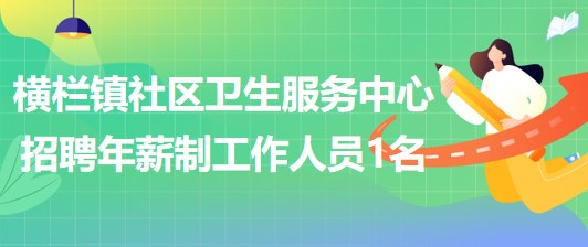 廣東省中山市橫欄鎮(zhèn)社區(qū)衛(wèi)生服務(wù)中心招聘年薪制工作人員1名