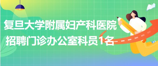 復(fù)旦大學附屬婦產(chǎn)科醫(yī)院2023年招聘門診辦公室科員1名