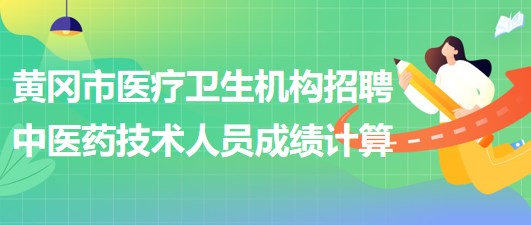 黃岡市醫(yī)療衛(wèi)生機構(gòu)2023年招聘中醫(yī)藥專業(yè)技術人員成績計算