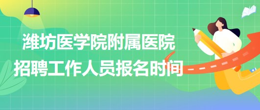 濰坊醫(yī)學(xué)院附屬醫(yī)院2023年招聘工作人員報(bào)名時(shí)間