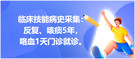 臨床技能病史采集：反復(fù)、咳痰5年，咯血1天門診就診。