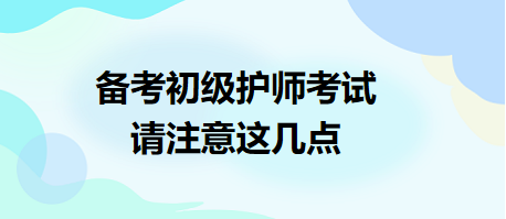 備考2024年初級護(hù)師考試，請注意這幾點(diǎn)