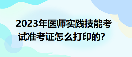 2023年臨床執(zhí)業(yè)醫(yī)師實踐技能考試準(zhǔn)考證怎么打印的？