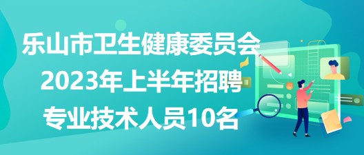 樂(lè)山市衛(wèi)生健康委員會(huì)2023年上半年招聘專(zhuān)業(yè)技術(shù)人員10名