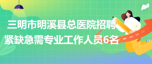 三明市明溪縣總醫(yī)院2023年招聘緊缺急需專業(yè)工作人員6名