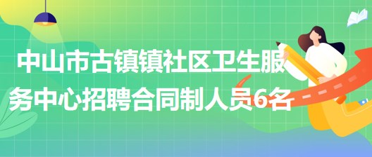 中山市古鎮(zhèn)鎮(zhèn)社區(qū)衛(wèi)生服務中心2023年招聘合同制人員6名