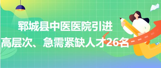 山東省菏澤市鄆城縣中醫(yī)醫(yī)院引進高層次、急需緊缺專業(yè)人才26名