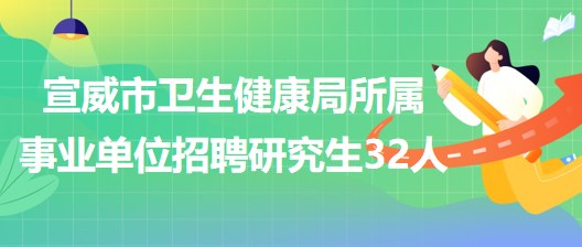 曲靖市宣威市衛(wèi)生健康局所屬事業(yè)單位2023年招聘研究生32人