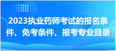 2023執(zhí)業(yè)藥師考試的報名條件、免考條件、報考專業(yè)目錄？