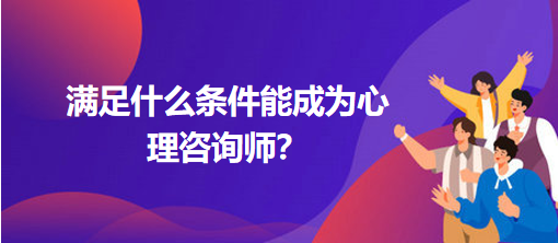 滿足什么條件能成為心理咨詢師？