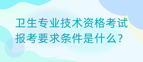 衛(wèi)生專業(yè)技術(shù)資格考試報(bào)考要求條件是什么？