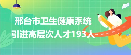 河北省邢臺(tái)市2023年衛(wèi)生健康系統(tǒng)引進(jìn)高層次人才193人