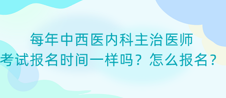 每年中西醫(yī)內(nèi)科主治醫(yī)師考試報名時間一樣嗎？怎么報名？