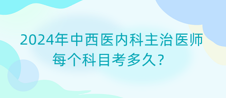 2024年中西醫(yī)內(nèi)科主治醫(yī)師每個科目考多久？