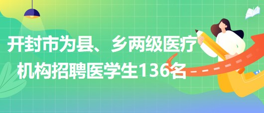 河南省開封市2023年為縣、鄉(xiāng)兩級(jí)醫(yī)療機(jī)構(gòu)招聘醫(yī)學(xué)生136名