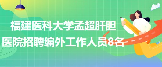 福建醫(yī)科大學(xué)孟超肝膽醫(yī)院2023年招聘編外工作人員8名