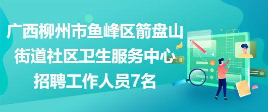 廣西柳州市魚(yú)峰區(qū)箭盤(pán)山街道社區(qū)衛(wèi)生服務(wù)中心招聘工作人員7名