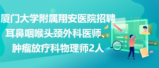 廈門大學(xué)附屬翔安醫(yī)院招聘耳鼻咽喉頭頸外科醫(yī)師、腫瘤放療科物理師2人