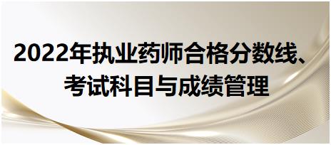 2022年執(zhí)業(yè)藥師合格分?jǐn)?shù)線、考試科目與成績管理