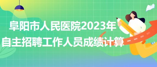 阜陽(yáng)市人民醫(yī)院2023年自主招聘（本、專(zhuān)科）工作人員成績(jī)計(jì)算