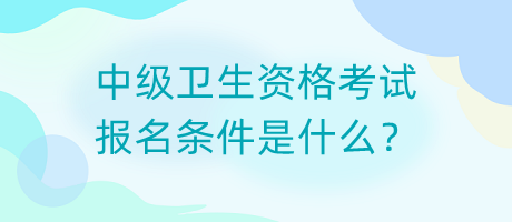 中級(jí)衛(wèi)生資格考試報(bào)名條件是什么？